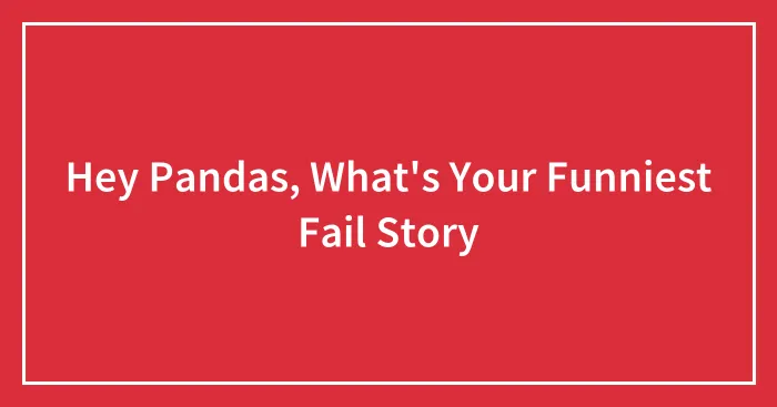 Hey Pandas, What's Your Funniest Fail Story