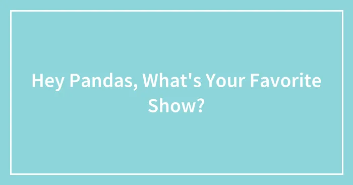 Hey Pandas, What's Your Favorite Show?