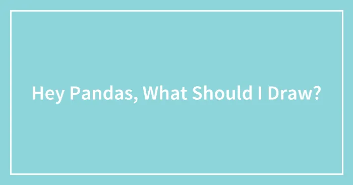 Hey Pandas, What Should I Draw?
