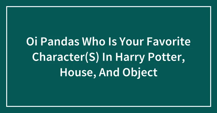 Oi Pandas Who Is Your Favorite Character(S) In Harry Potter, House, And Object