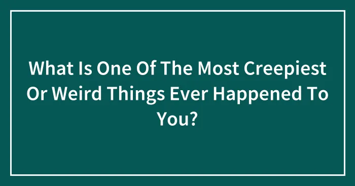 What Is One Of The Most Creepiest Or Weird Things Ever Happened To You?