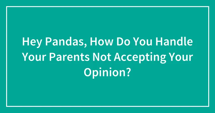 Hey Pandas, How Do You Handle Your Parents Not Accepting Your Opinion? (Closed)