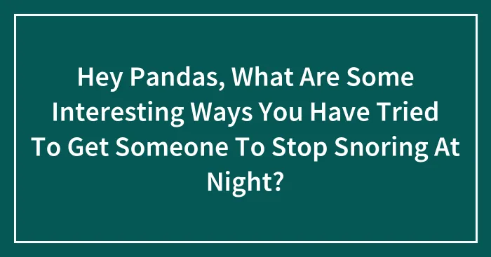 Hey Pandas, What Are Some Interesting Ways You Have Tried To Get Someone To Stop Snoring At Night? (Closed)
