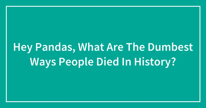 Hey Pandas, What Are The Dumbest Ways People Died In History? (Closed)