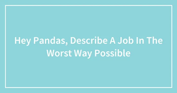 Hey Pandas, Describe A Job In The Worst Way Possible (Closed)