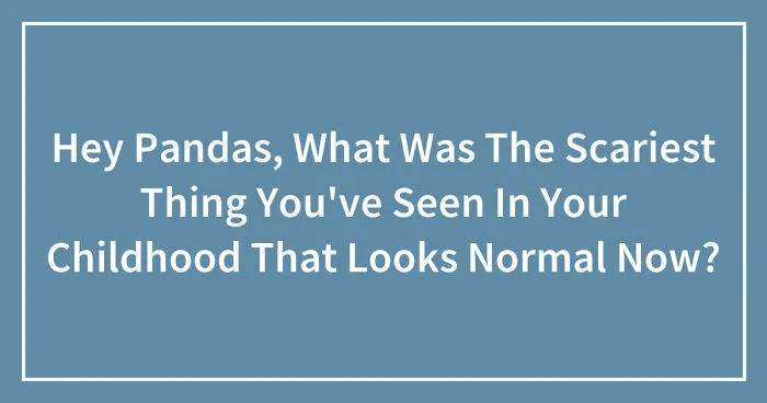 Hey Pandas, What Was The Scariest Thing You've Seen In Your Childhood That Looks Normal Now? (Closed)