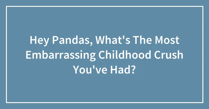 Hey Pandas, What's The Most Embarrassing Childhood Crush You've Had? (Closed)