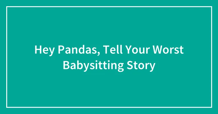Hey Pandas, Tell Your Worst Babysitting Story (Closed)