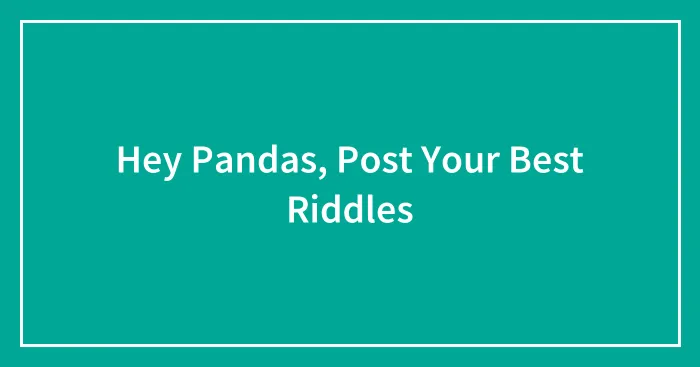 Hey Pandas, Post Your Best Riddles (Closed)