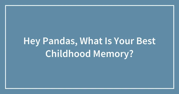 Hey Pandas, What Is Your Best Childhood Memory? (Closed)