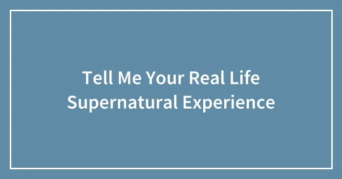 Tell Me Your Real Life Supernatural Experience