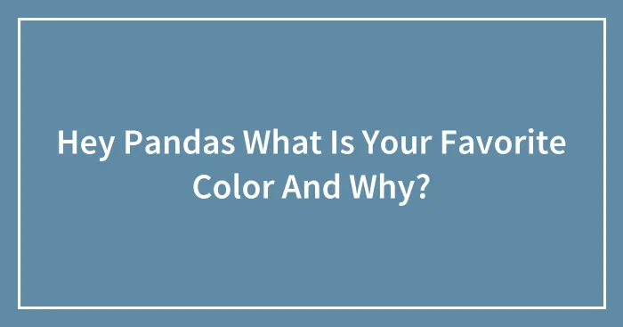 Hey Pandas What Is Your Favorite Color And Why?