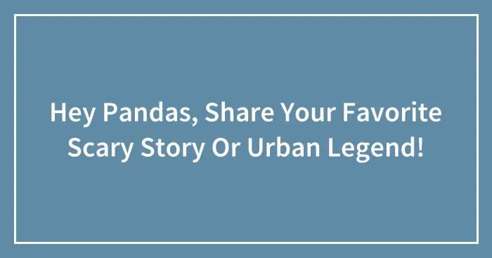 Hey Pandas, Share Your Favorite Scary Story Or Urban Legend!