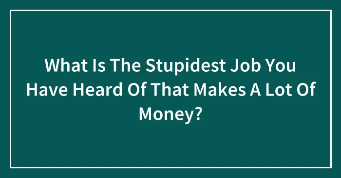 What Is The Stupidest Job You Have Heard Of That Makes A Lot Of Money?