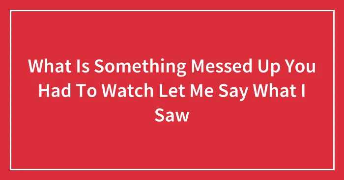 What Is Something Messed Up You Had To Watch Let Me Say What I Saw
