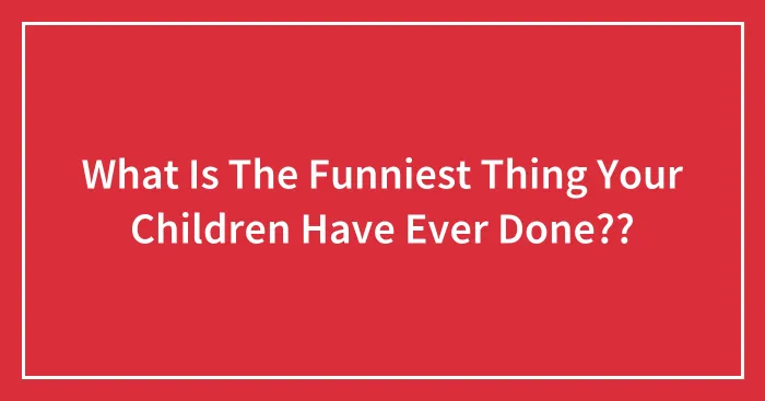 What Is The Funniest Thing Your Children Have Ever Done??