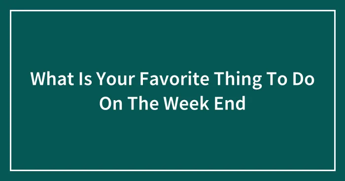What Is Your Favorite Thing To Do On The Week End
