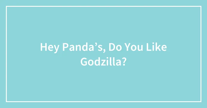 Hey Panda’s, Do You Like Godzilla?