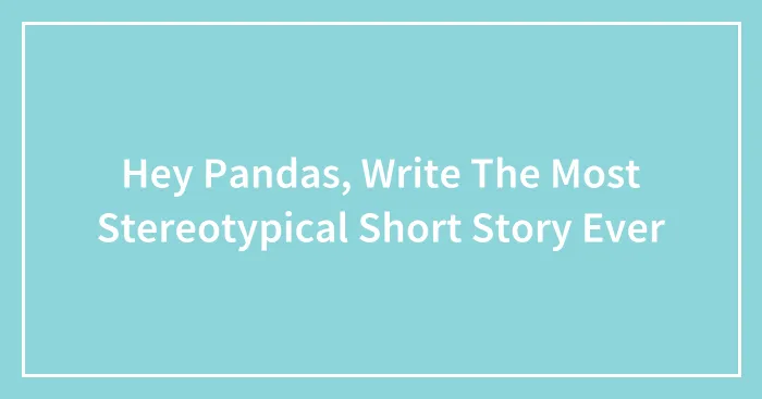 Hey Pandas, Write The Most Stereotypical Short Story Ever