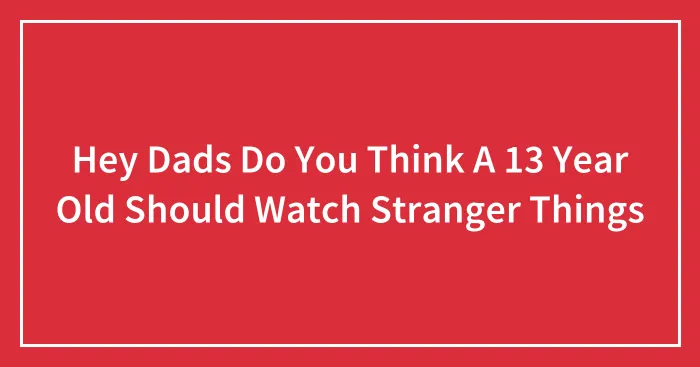Hey Dads Do You Think A 13 Year Old Should Watch Stranger Things