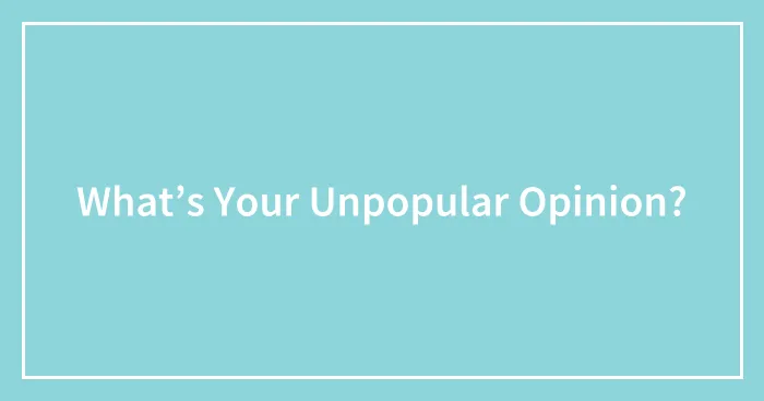 What’s Your Unpopular Opinion?