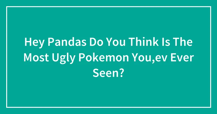 Hey Pandas Do You Think Is The Most Ugly Pokemon You,ev Ever Seen?