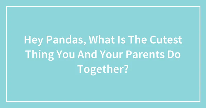Hey Pandas, What Is The Cutest Thing You And Your Parents Do Together? (Closed)