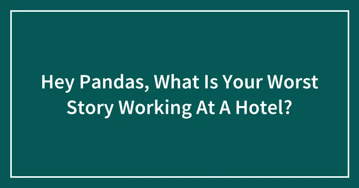 Hey Pandas, What Is Your Worst Story Working At A Hotel? (Closed)