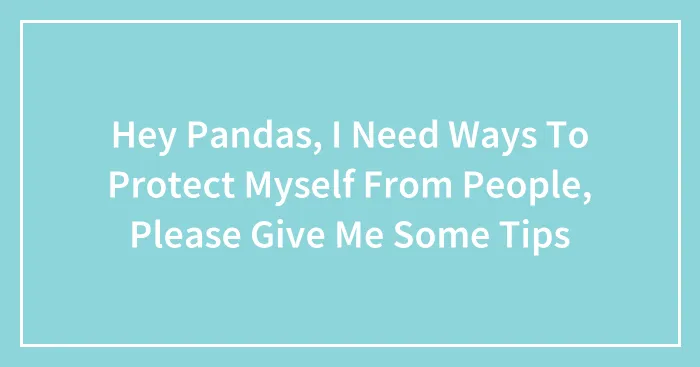 Hey Pandas, I Need Ways To Protect Myself From People, Please Give Me Some Tips (Closed)