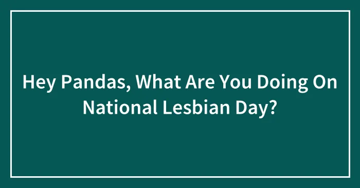 Hey Pandas, What Are You Doing On National Lesbian Day? (Closed)