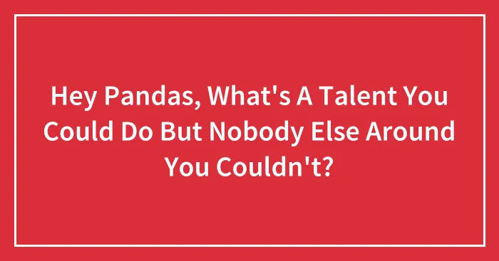 Hey Pandas, What's A Talent You Could Do But Nobody Else Around You Couldn't? (Closed)