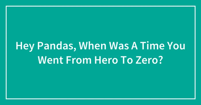 Hey Pandas, When Was A Time You Went From Hero To Zero? (Closed)