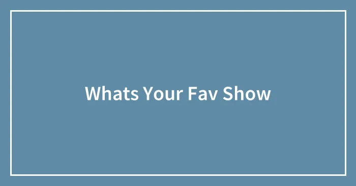 Whats Your Fav Show