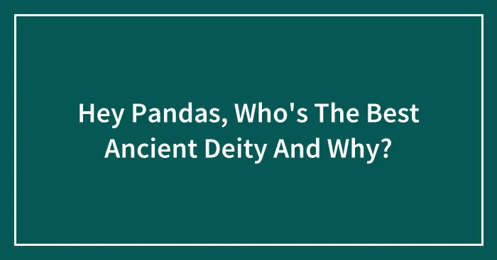Hey Pandas, Who's The Best Ancient Deity And Why?