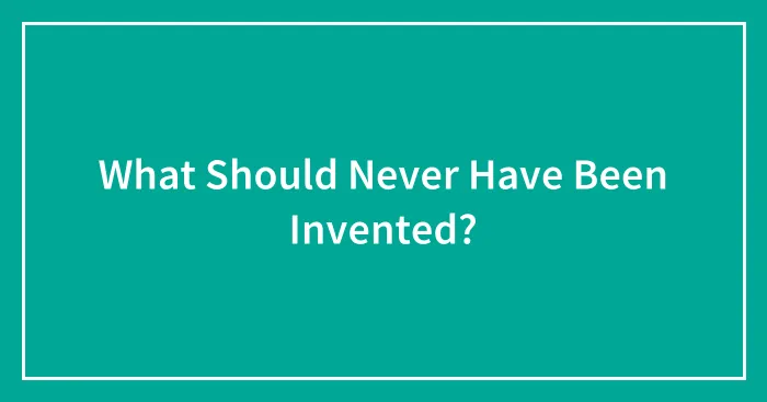 What Should Never Have Been Invented?