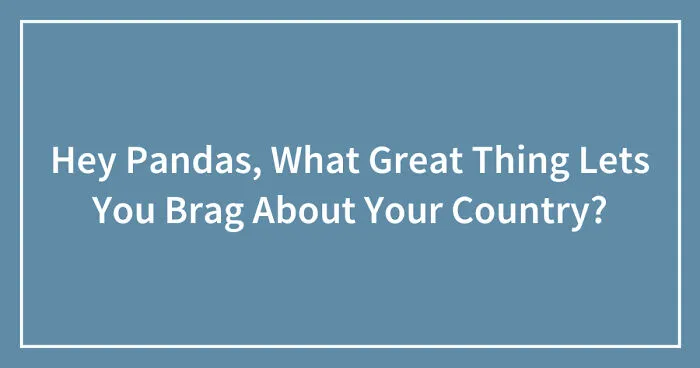 Hey Pandas, What Great Thing Lets You Brag About Your Country? (Closed)