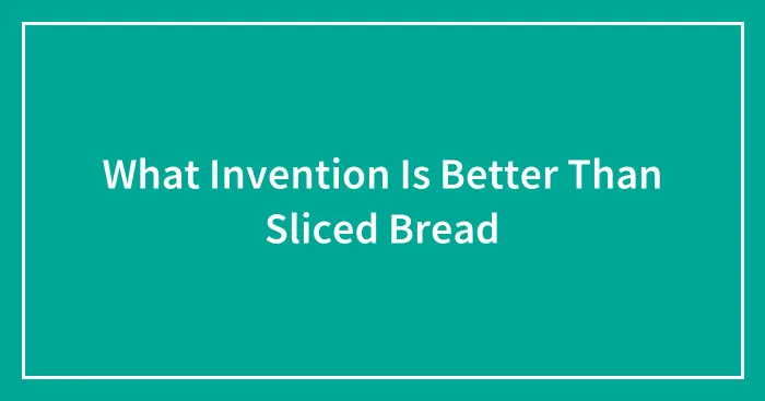 What Invention Is Better Than Sliced Bread
