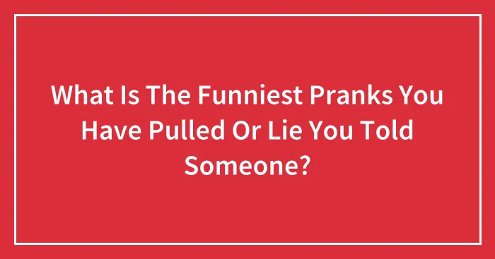 What Is The Funniest Pranks You Have Pulled Or Lie You Told Someone?