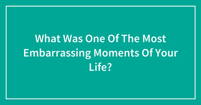 What Was One Of The Most Embarrassing Moments Of Your Life?