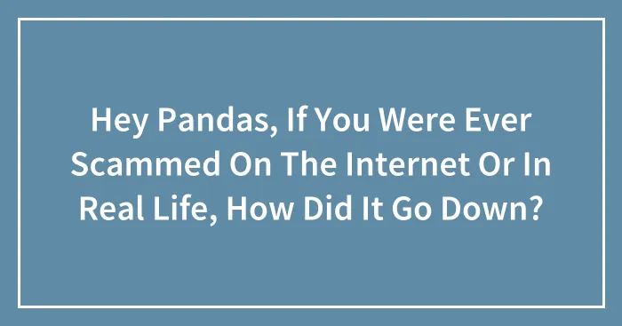 Hey Pandas, If You Were Ever Scammed On The Internet Or In Real Life, How Did It Go Down? (Closed)
