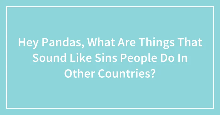 Hey Pandas, What Are Things That Sound Like Sins People Do In Other Countries? (Closed)