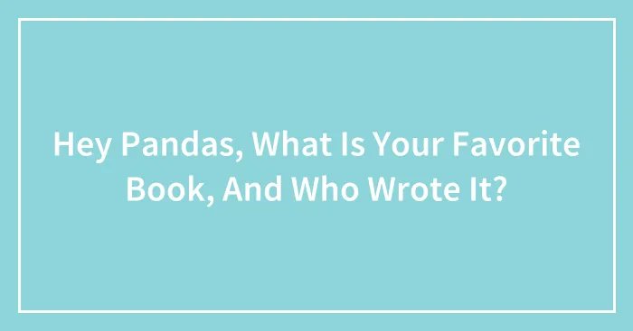 Hey Pandas, What Is Your Favorite Book, And Who Wrote It? (Closed)
