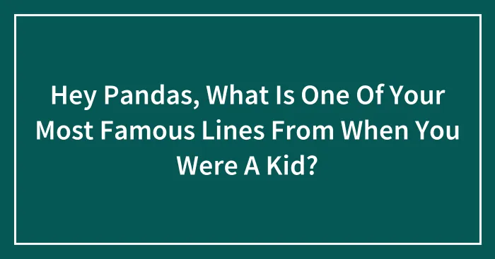 Hey Pandas, What Is One Of Your Most Famous Lines From When You Were A Kid? (Closed)