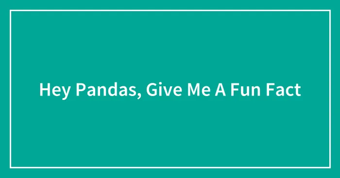 Hey Pandas, Give Me A Fun Fact (Closed)