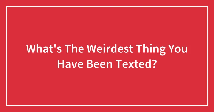 What's The Weirdest Thing You Have Been Texted?