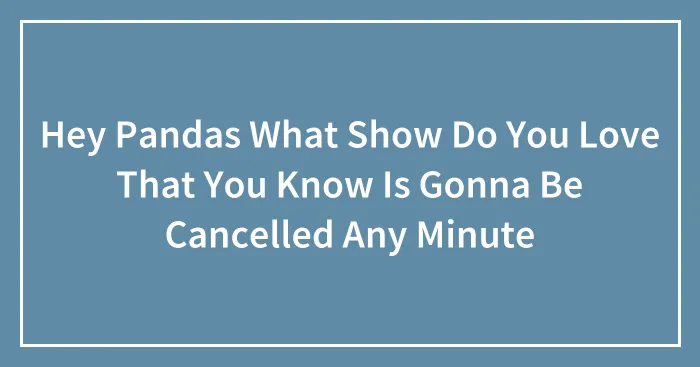 Hey Pandas What Show Do You Love That You Know Is Gonna Be Cancelled Any Minute