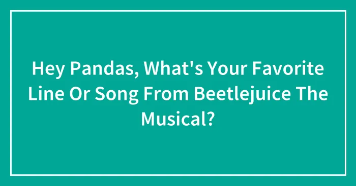 Hey Pandas, What's Your Favorite Line Or Song From Beetlejuice The Musical?