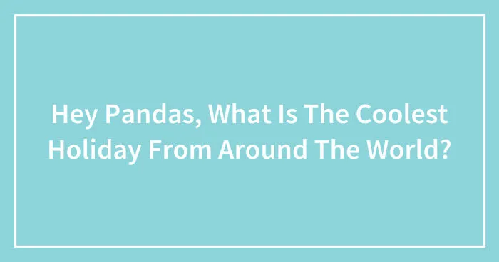 Hey Pandas, What Is The Coolest Holiday From Around The World? (Closed)