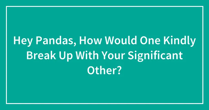 Hey Pandas, How Would One Kindly Break Up With Your Significant Other? (Closed)