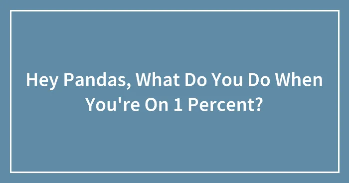 Hey Pandas, What Do You Do When You're On 1 Percent? (Closed)